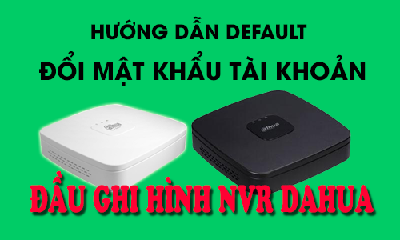 Hướng Dẫn DEFAULT & Đổi Mật Khẩu Tài Khoản Trên Đầu Ghi NVR DAHUA