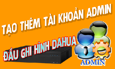 Hướng Dẫn Cách Tạo Thêm Tài Khoản Với Quyền Admin Trên Đầu Ghi Dahua