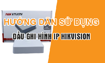 Hướng Dẫn Sử Dụng Đầu Ghi Hình IP Hikvision Chuẩn Nhất