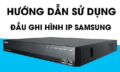 Hướng Dẫn Sử Dụng Đầu Ghi Hình IP Samsung Mới Nhất