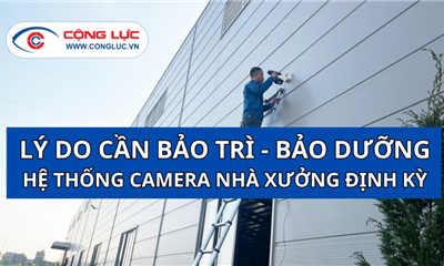Những Lý Do Cần Bảo Trì - Bảo Dưỡng Hệ Thống Camera Nhà Xưởng Định Kỳ
