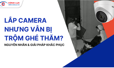 LẮP CAMERA AN NINH NHƯNG VẪN BỊ TRỘM GHÉ THĂM? NGUYÊN NHÂN KHIẾN BẠN BẤT NGỜ!